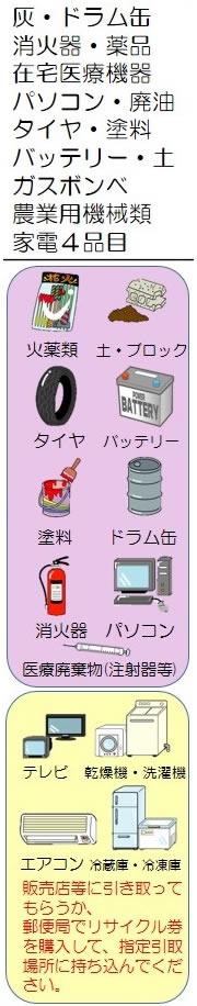 灰、薬品、在宅医療機器、廃油、、ガスボンベ、農業用機械類、火薬等、土、ブロック、タイヤ、バッテリー、塗料、ドラム缶、消化器、パソコン、医療廃棄物（注射器等）、また家電四品目（テレビ、乾燥機、洗濯機、エアコン、冷蔵庫、冷凍庫）は販売店に引き取ってもらうか、郵便局でリサイクル権を購入して、指定引取場所に持ち込んでください